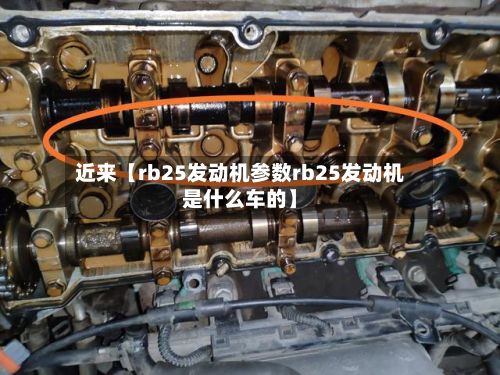 近来【rb25发动机参数rb25发动机是什么车的】-第2张图片