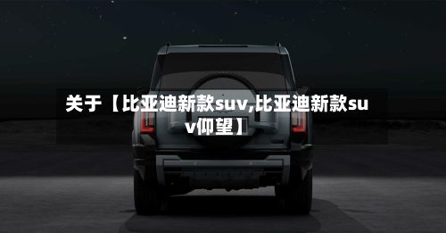 关于【比亚迪新款suv,比亚迪新款suv仰望】-第2张图片