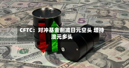 CFTC：对冲基金削减日元空头 增持澳元多头