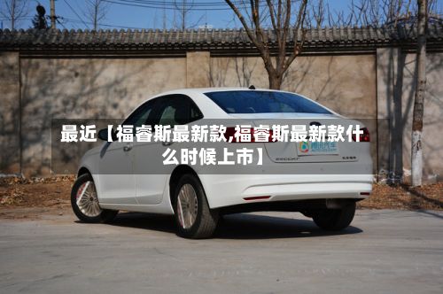 最近【福睿斯最新款,福睿斯最新款什么时候上市】
