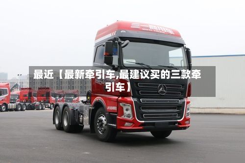 最近【最新牵引车,最建议买的三款牵引车】