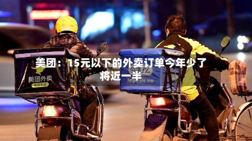 美团:15元以下的外卖订单今年少了将近一半-第3张图片