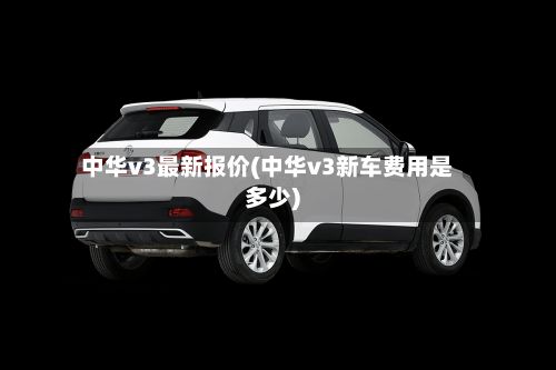 中华v3最新报价(中华v3新车费用是多少)