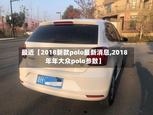 最近【2018新款polo最新消息,2018年年大众polo参数】