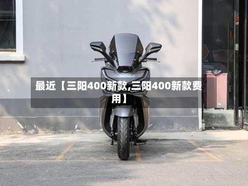 最近【三阳400新款,三阳400新款费用】
