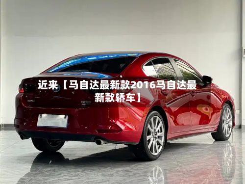 近来【马自达最新款2016马自达最新款轿车】-第2张图片