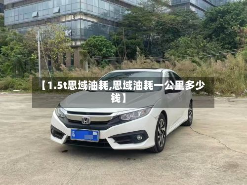 【1.5t思域油耗,思域油耗一公里多少钱】